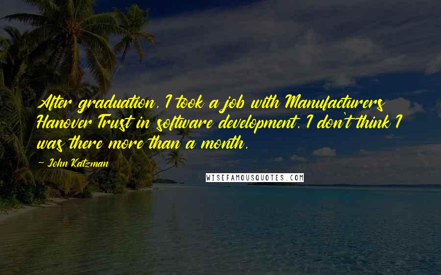 John Katzman Quotes: After graduation, I took a job with Manufacturers Hanover Trust in software development. I don't think I was there more than a month.