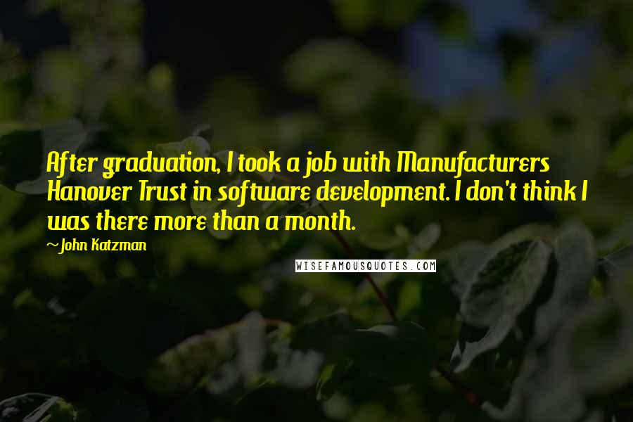 John Katzman Quotes: After graduation, I took a job with Manufacturers Hanover Trust in software development. I don't think I was there more than a month.