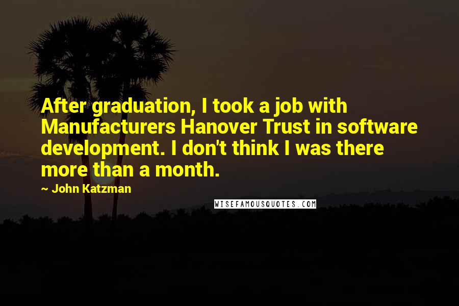 John Katzman Quotes: After graduation, I took a job with Manufacturers Hanover Trust in software development. I don't think I was there more than a month.