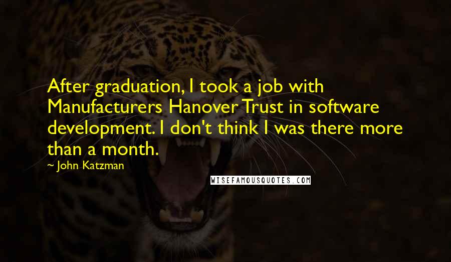 John Katzman Quotes: After graduation, I took a job with Manufacturers Hanover Trust in software development. I don't think I was there more than a month.
