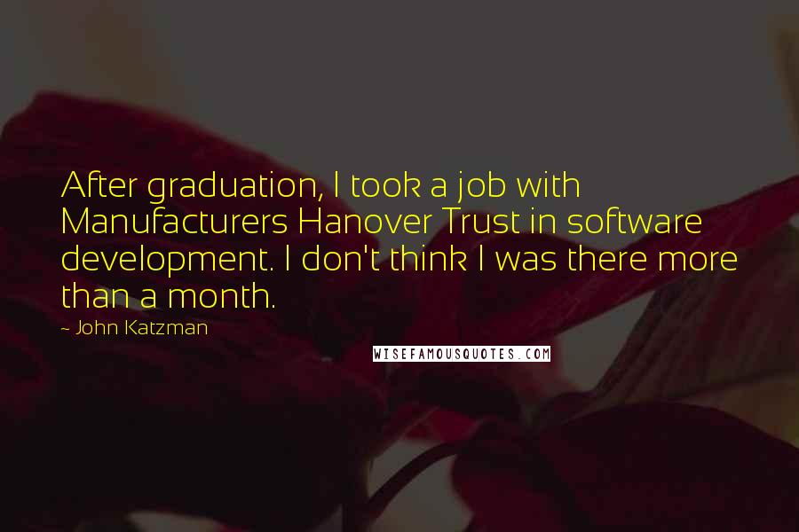 John Katzman Quotes: After graduation, I took a job with Manufacturers Hanover Trust in software development. I don't think I was there more than a month.