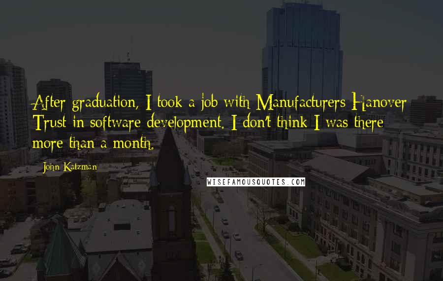 John Katzman Quotes: After graduation, I took a job with Manufacturers Hanover Trust in software development. I don't think I was there more than a month.