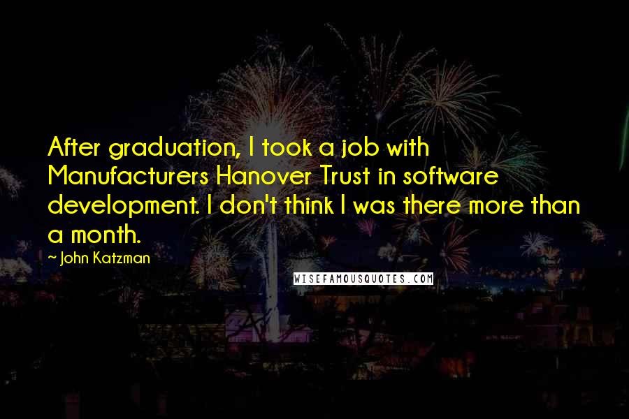 John Katzman Quotes: After graduation, I took a job with Manufacturers Hanover Trust in software development. I don't think I was there more than a month.