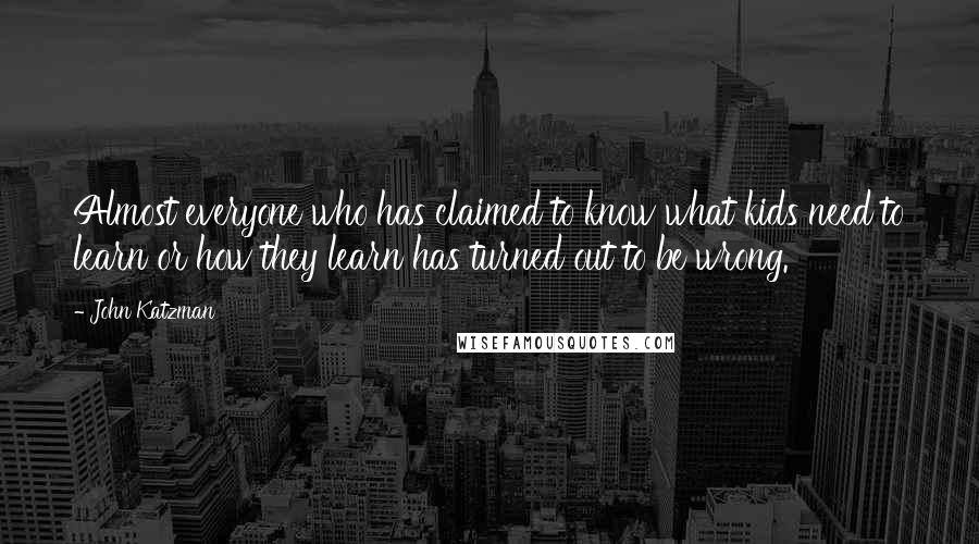 John Katzman Quotes: Almost everyone who has claimed to know what kids need to learn or how they learn has turned out to be wrong.