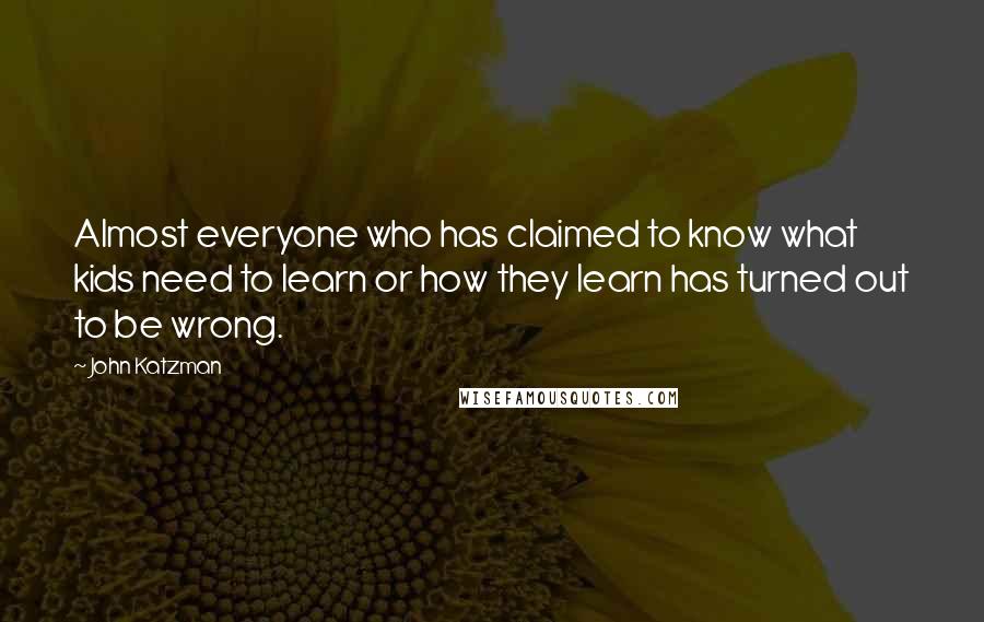 John Katzman Quotes: Almost everyone who has claimed to know what kids need to learn or how they learn has turned out to be wrong.