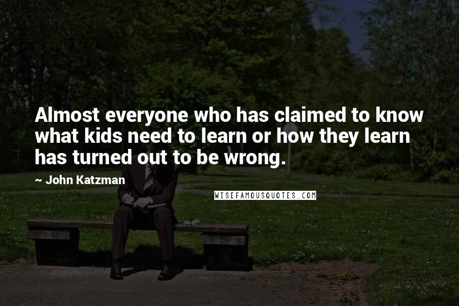 John Katzman Quotes: Almost everyone who has claimed to know what kids need to learn or how they learn has turned out to be wrong.