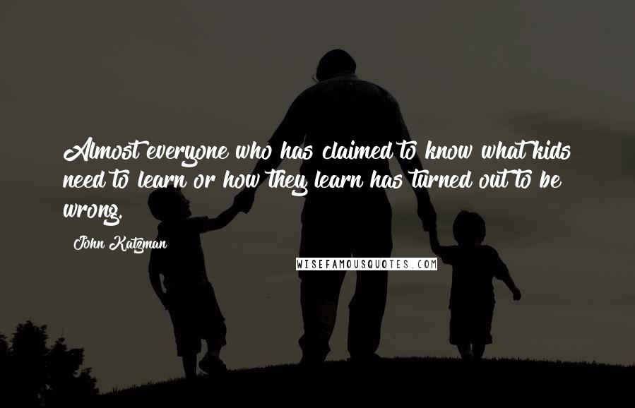 John Katzman Quotes: Almost everyone who has claimed to know what kids need to learn or how they learn has turned out to be wrong.