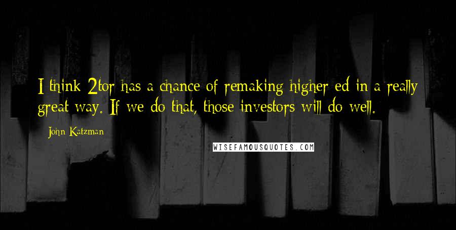 John Katzman Quotes: I think 2tor has a chance of remaking higher ed in a really great way. If we do that, those investors will do well.
