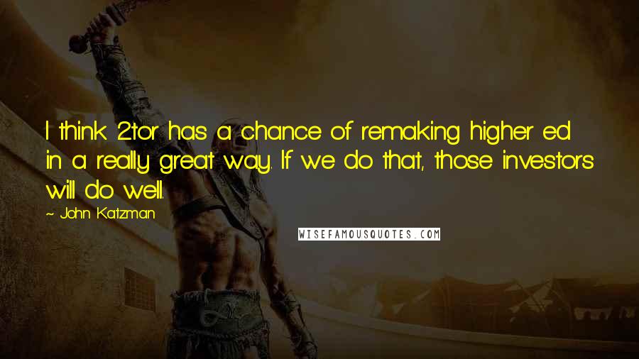 John Katzman Quotes: I think 2tor has a chance of remaking higher ed in a really great way. If we do that, those investors will do well.