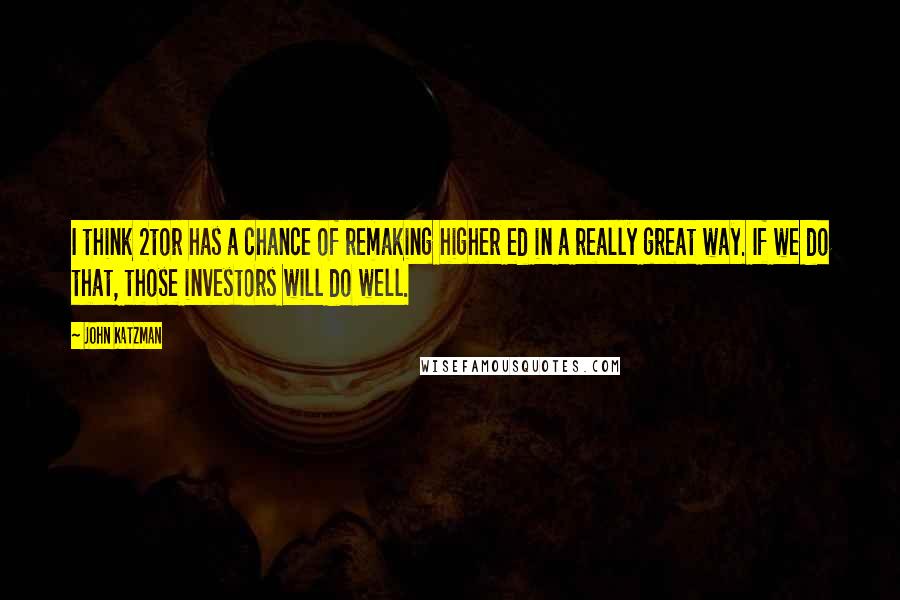 John Katzman Quotes: I think 2tor has a chance of remaking higher ed in a really great way. If we do that, those investors will do well.