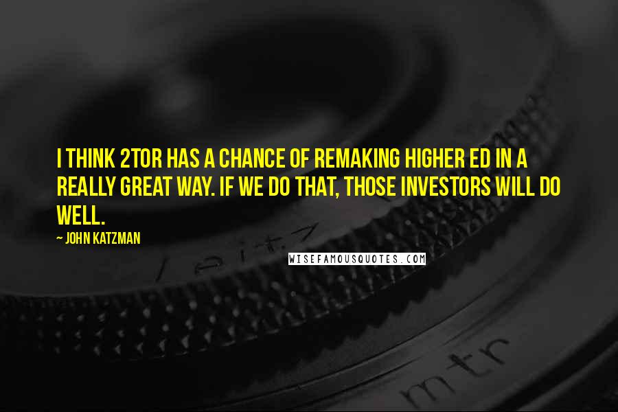 John Katzman Quotes: I think 2tor has a chance of remaking higher ed in a really great way. If we do that, those investors will do well.