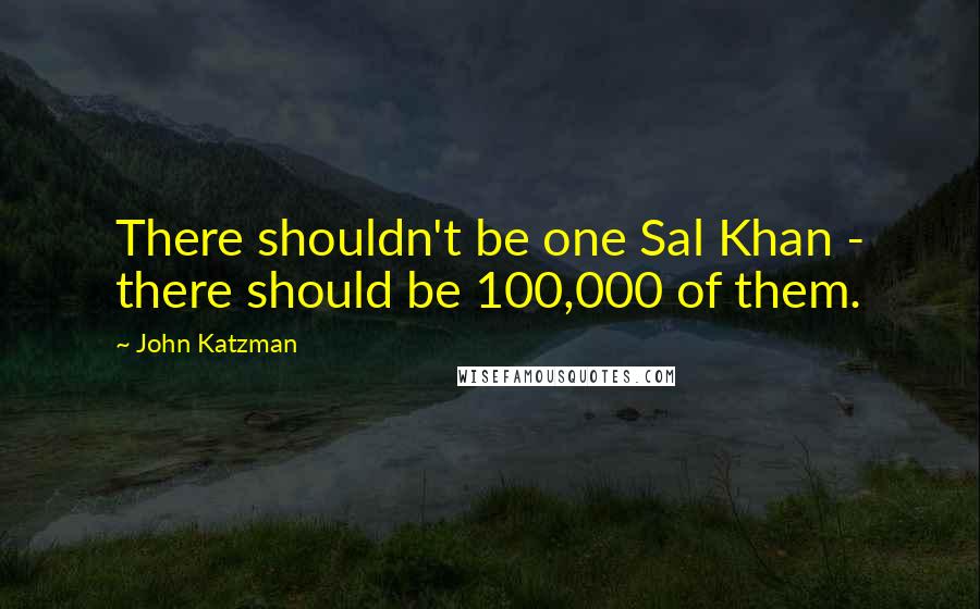 John Katzman Quotes: There shouldn't be one Sal Khan - there should be 100,000 of them.