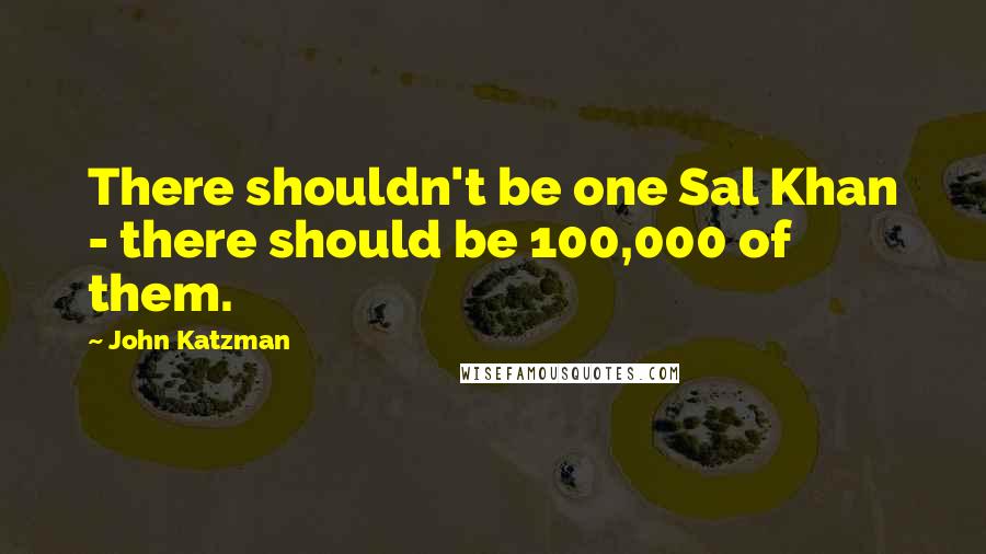 John Katzman Quotes: There shouldn't be one Sal Khan - there should be 100,000 of them.