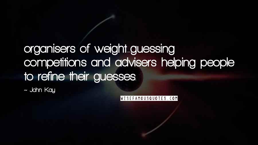 John Kay Quotes: organisers of weight-guessing competitions and advisers helping people to refine their guesses.