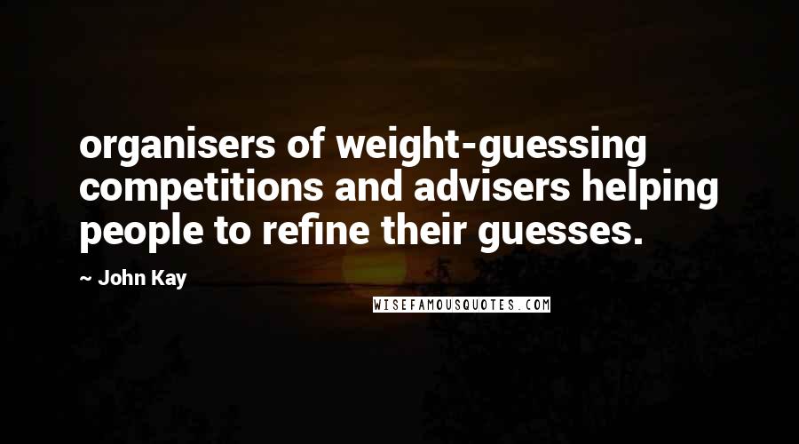 John Kay Quotes: organisers of weight-guessing competitions and advisers helping people to refine their guesses.