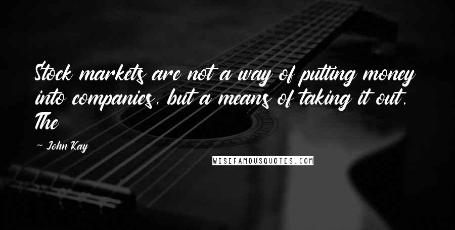 John Kay Quotes: Stock markets are not a way of putting money into companies, but a means of taking it out. The