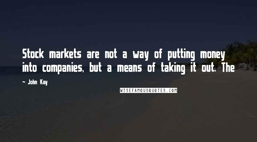 John Kay Quotes: Stock markets are not a way of putting money into companies, but a means of taking it out. The