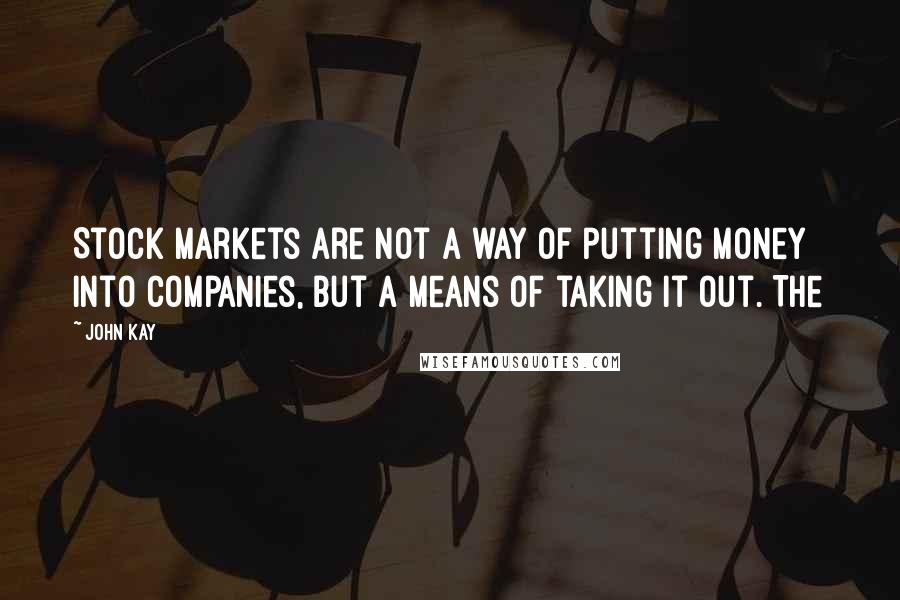 John Kay Quotes: Stock markets are not a way of putting money into companies, but a means of taking it out. The