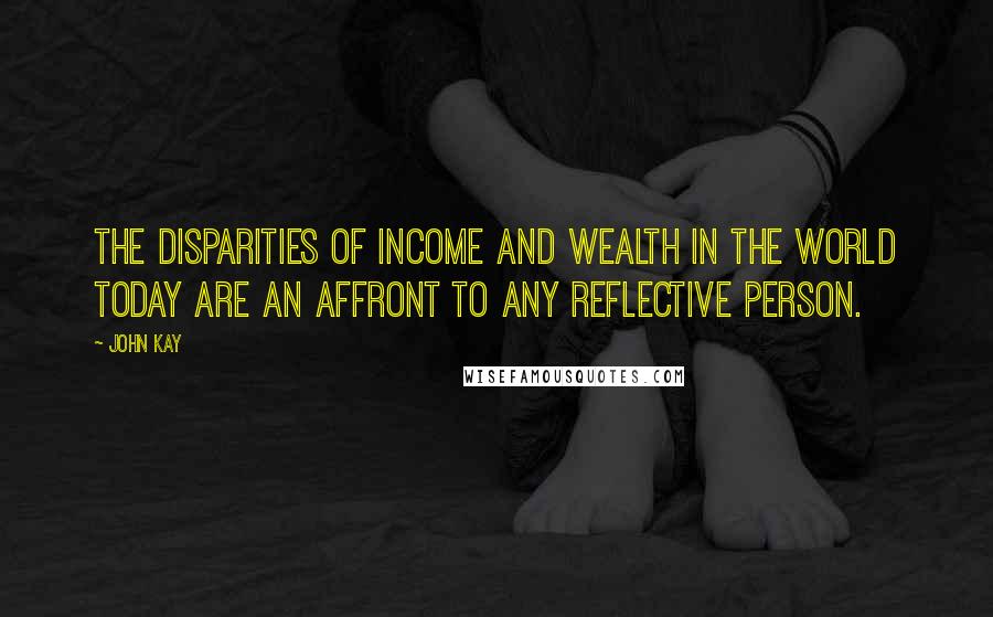 John Kay Quotes: The disparities of income and wealth in the world today are an affront to any reflective person.