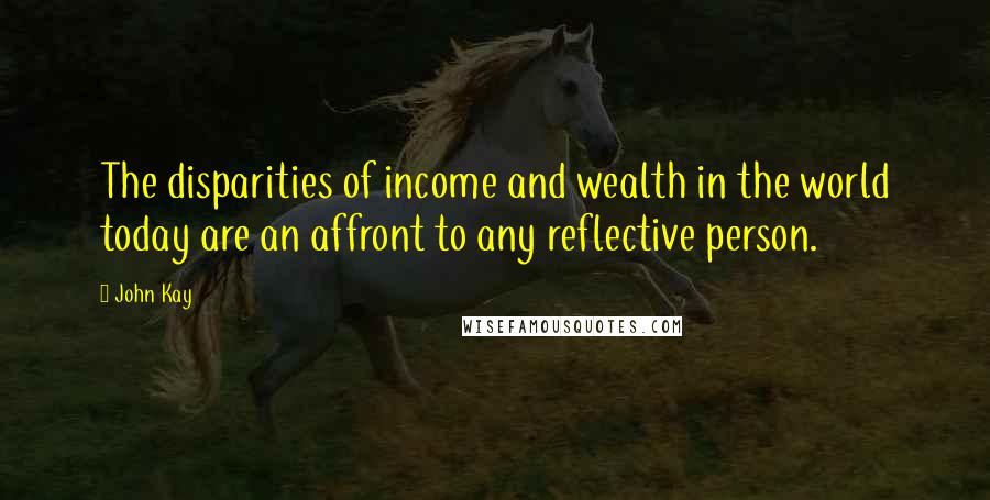 John Kay Quotes: The disparities of income and wealth in the world today are an affront to any reflective person.