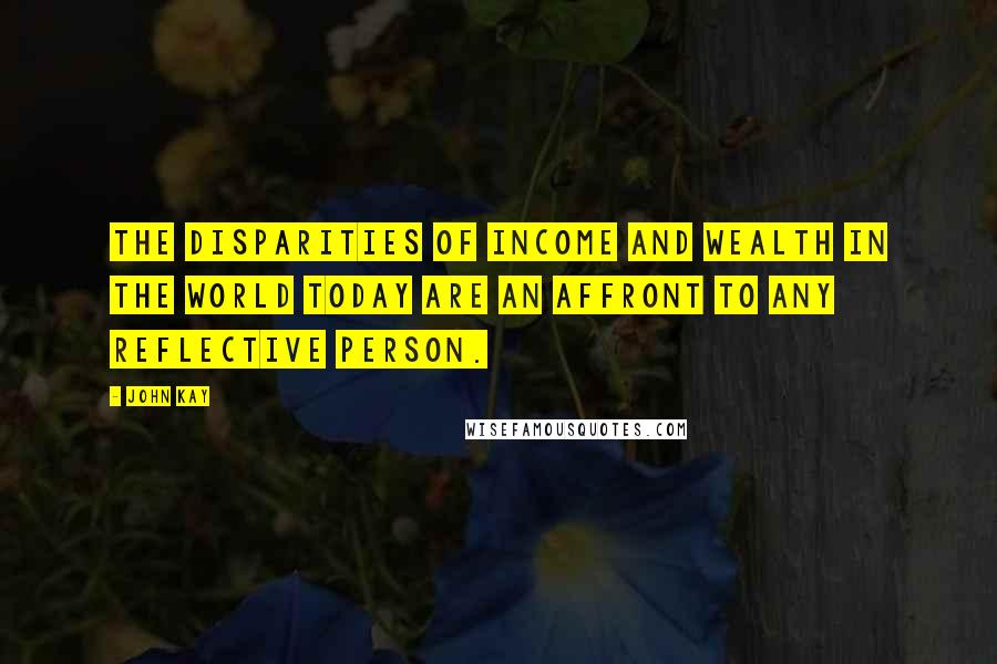John Kay Quotes: The disparities of income and wealth in the world today are an affront to any reflective person.