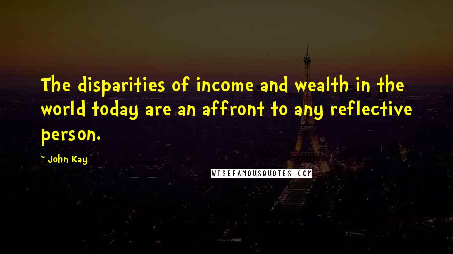 John Kay Quotes: The disparities of income and wealth in the world today are an affront to any reflective person.