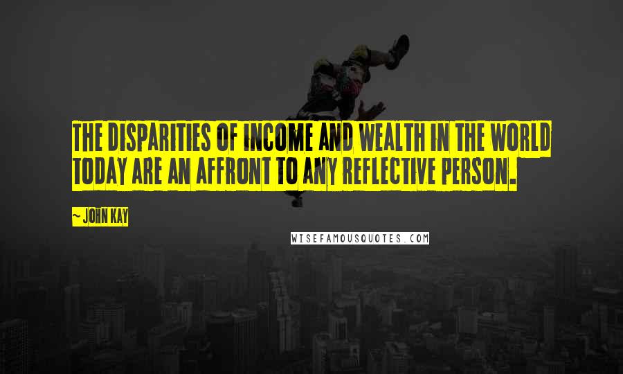 John Kay Quotes: The disparities of income and wealth in the world today are an affront to any reflective person.