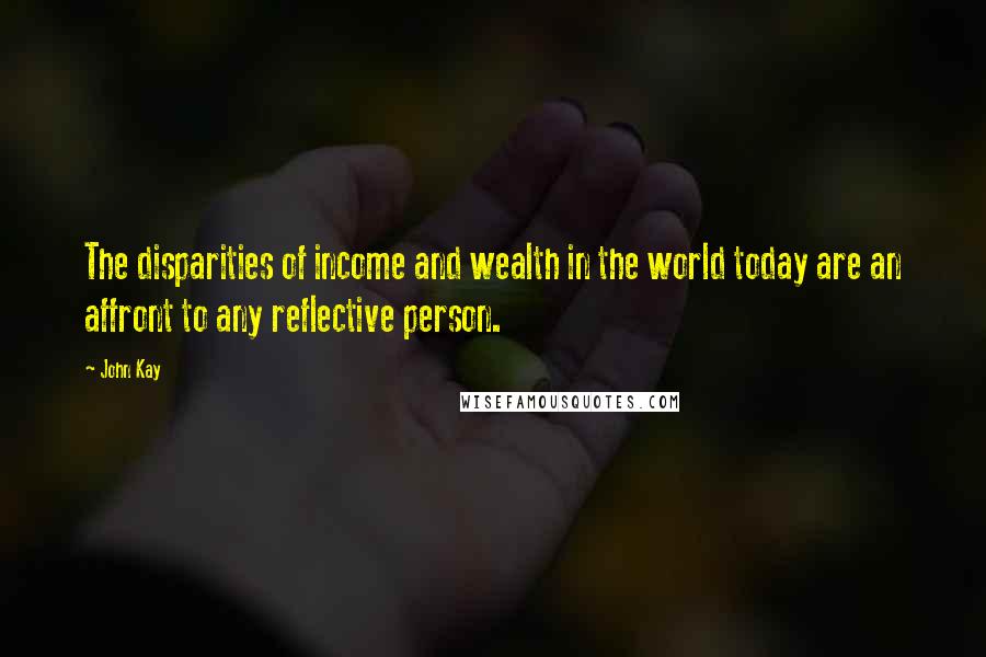 John Kay Quotes: The disparities of income and wealth in the world today are an affront to any reflective person.