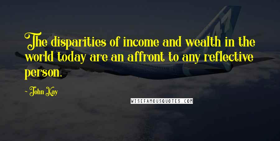 John Kay Quotes: The disparities of income and wealth in the world today are an affront to any reflective person.