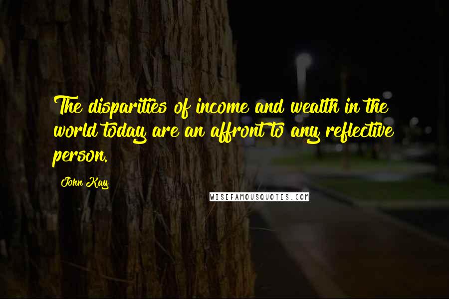 John Kay Quotes: The disparities of income and wealth in the world today are an affront to any reflective person.