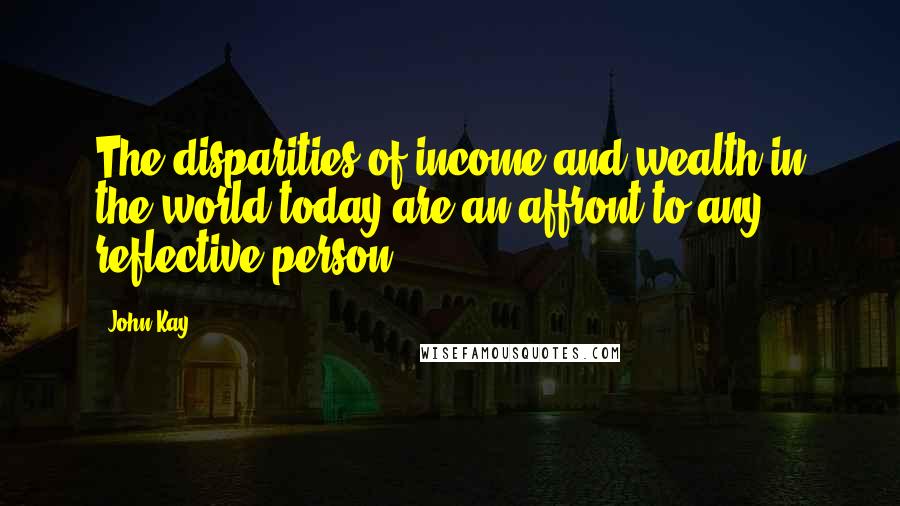 John Kay Quotes: The disparities of income and wealth in the world today are an affront to any reflective person.