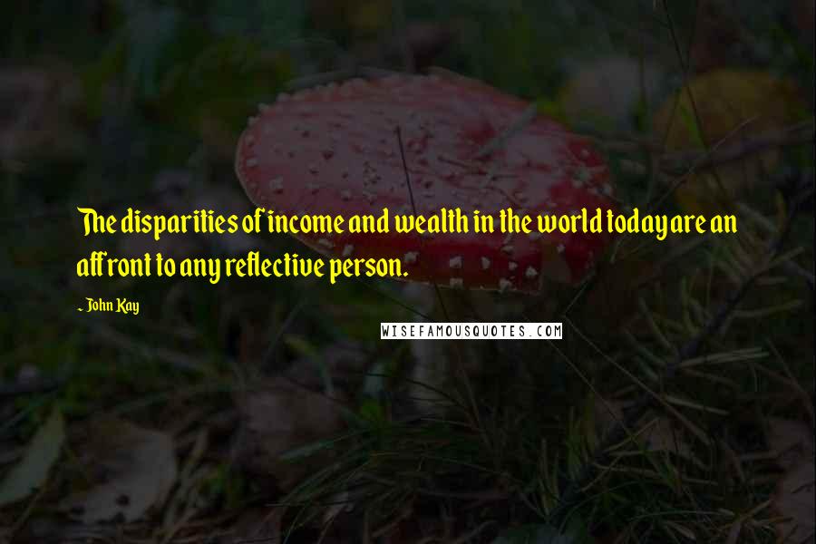 John Kay Quotes: The disparities of income and wealth in the world today are an affront to any reflective person.