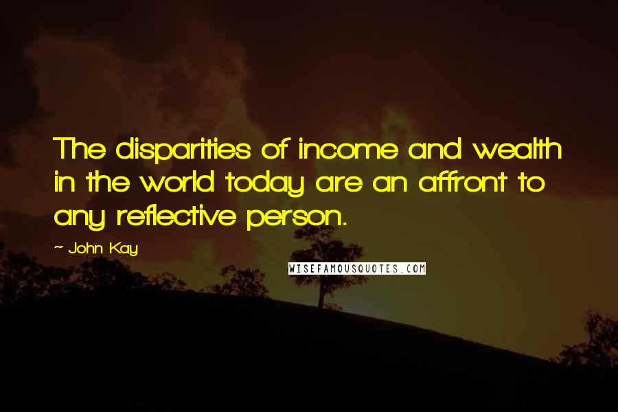 John Kay Quotes: The disparities of income and wealth in the world today are an affront to any reflective person.