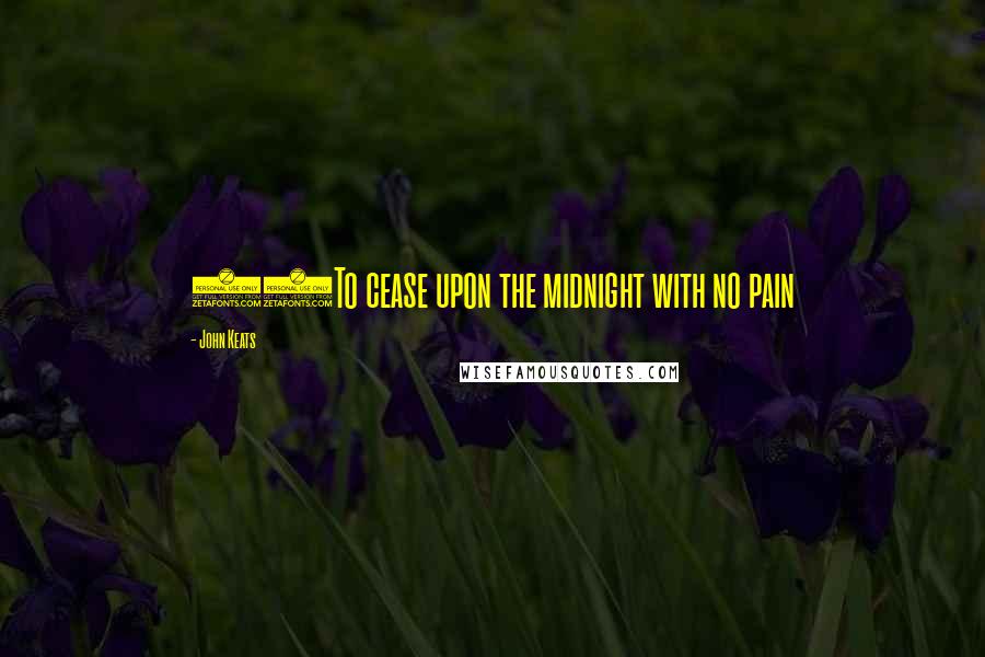 John Keats Quotes: 31To cease upon the midnight with no pain