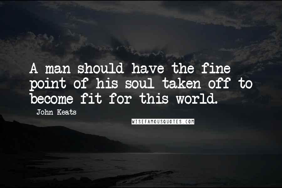 John Keats Quotes: A man should have the fine point of his soul taken off to become fit for this world.
