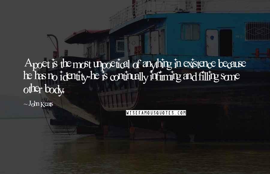 John Keats Quotes: A poet is the most unpoetical of anything in existence because he has no identity-he is continually infirming and filling some other body.