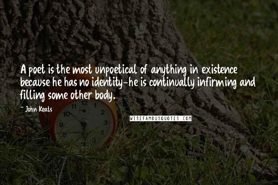 John Keats Quotes: A poet is the most unpoetical of anything in existence because he has no identity-he is continually infirming and filling some other body.