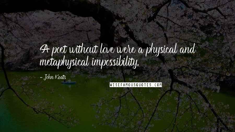 John Keats Quotes: A poet without love were a physical and metaphysical impossibility.