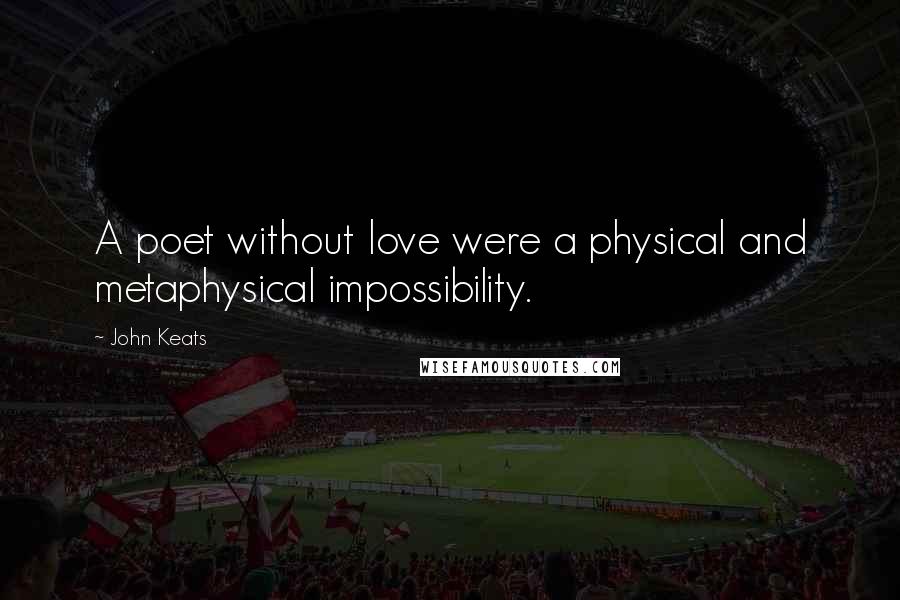 John Keats Quotes: A poet without love were a physical and metaphysical impossibility.