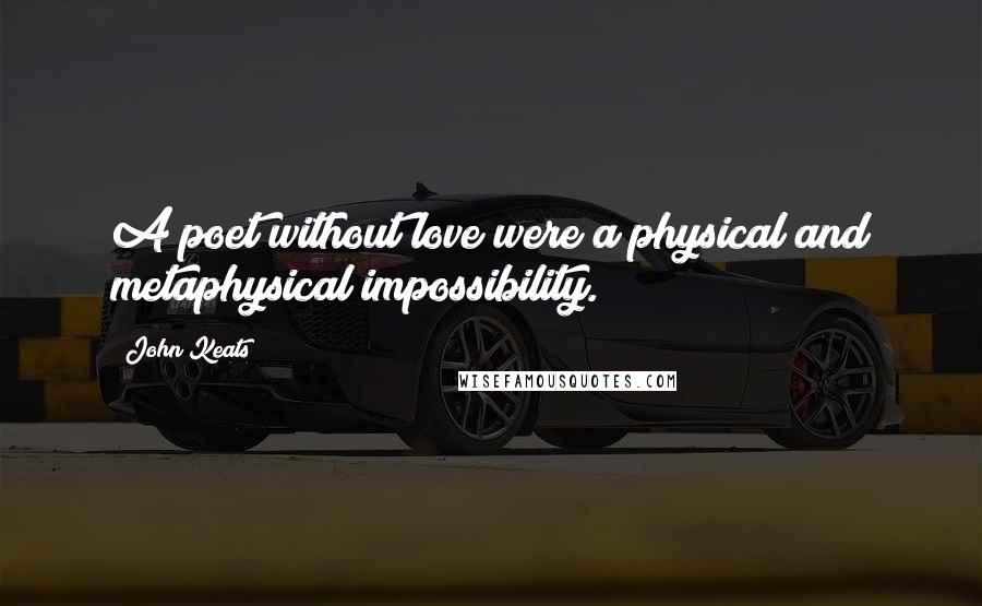 John Keats Quotes: A poet without love were a physical and metaphysical impossibility.