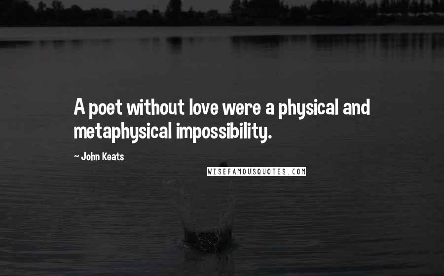 John Keats Quotes: A poet without love were a physical and metaphysical impossibility.
