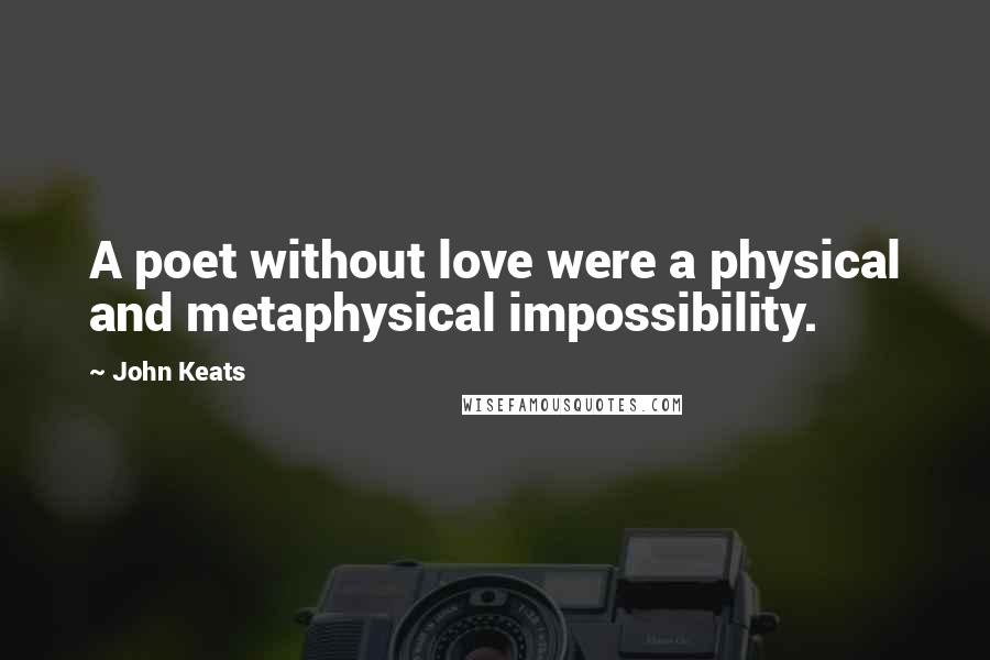 John Keats Quotes: A poet without love were a physical and metaphysical impossibility.