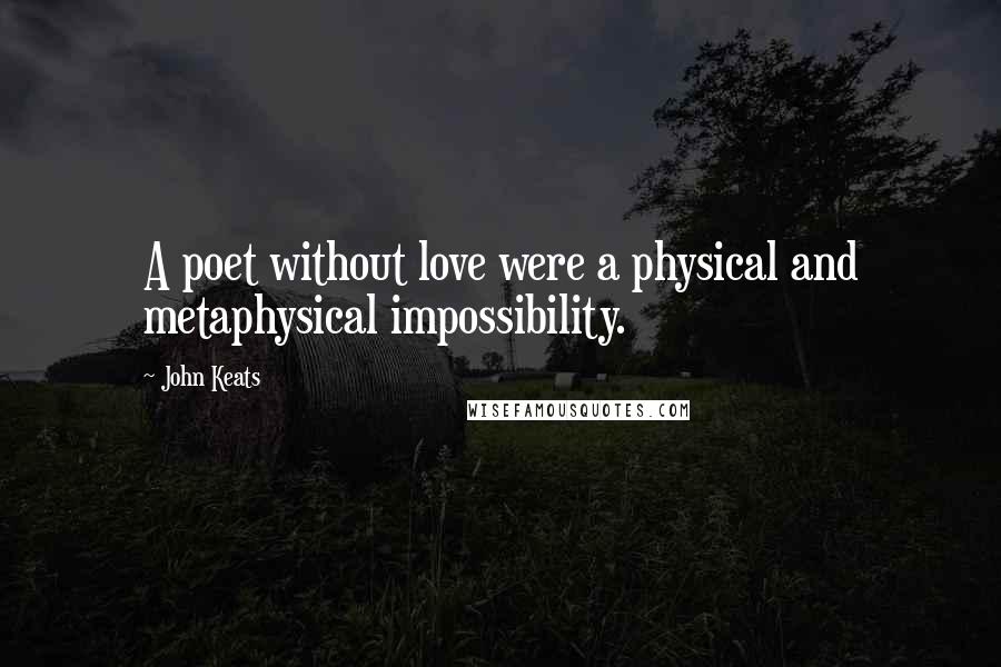 John Keats Quotes: A poet without love were a physical and metaphysical impossibility.