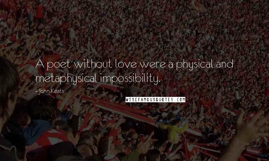 John Keats Quotes: A poet without love were a physical and metaphysical impossibility.