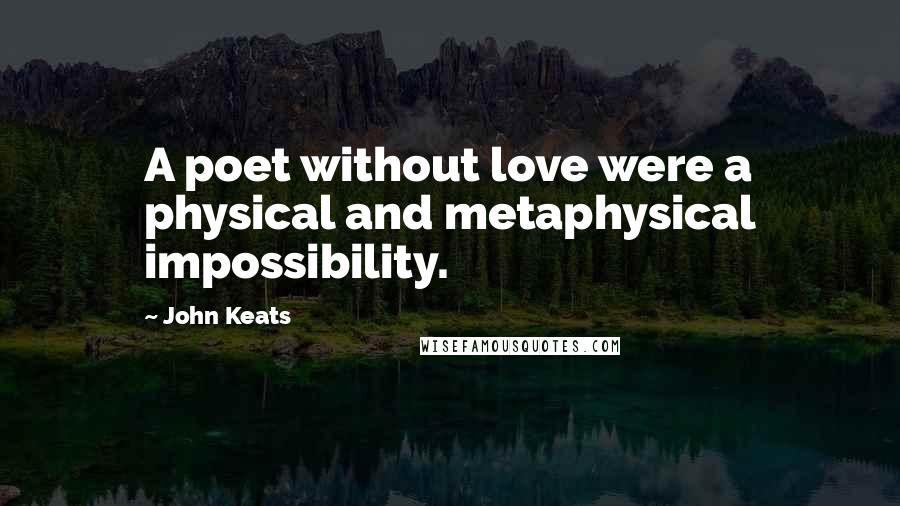 John Keats Quotes: A poet without love were a physical and metaphysical impossibility.