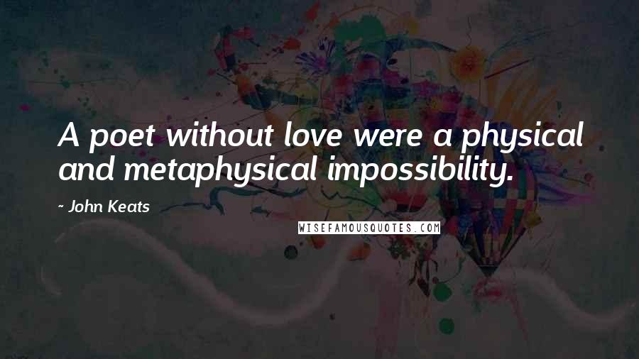 John Keats Quotes: A poet without love were a physical and metaphysical impossibility.