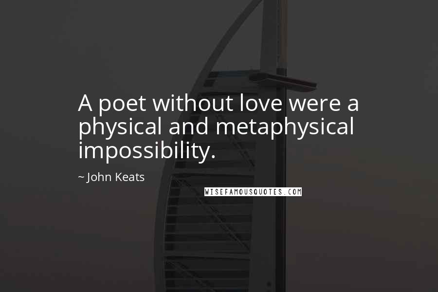 John Keats Quotes: A poet without love were a physical and metaphysical impossibility.