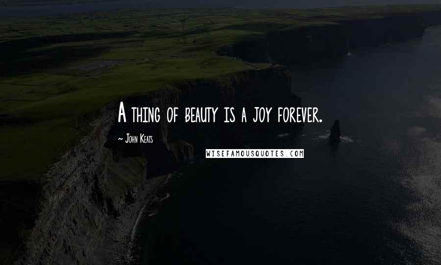 John Keats Quotes: A thing of beauty is a joy forever.