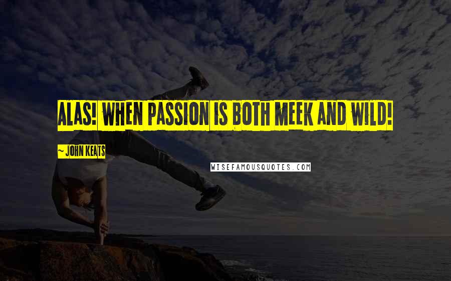 John Keats Quotes: Alas! when passion is both meek and wild!