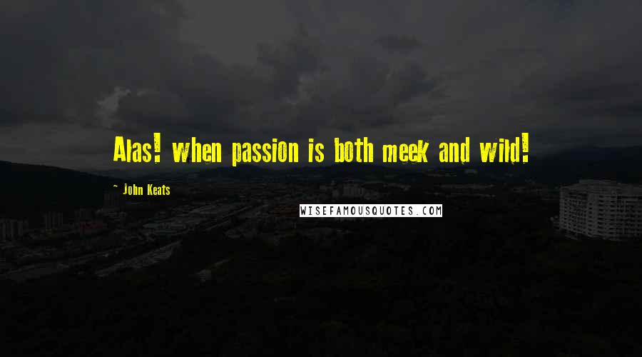 John Keats Quotes: Alas! when passion is both meek and wild!